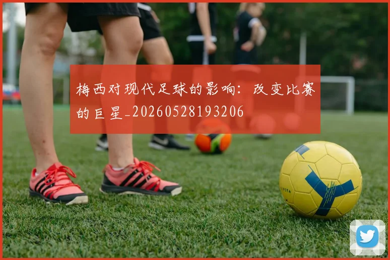 梅西对现代足球的影响:改变比赛的巨星_20260528193206