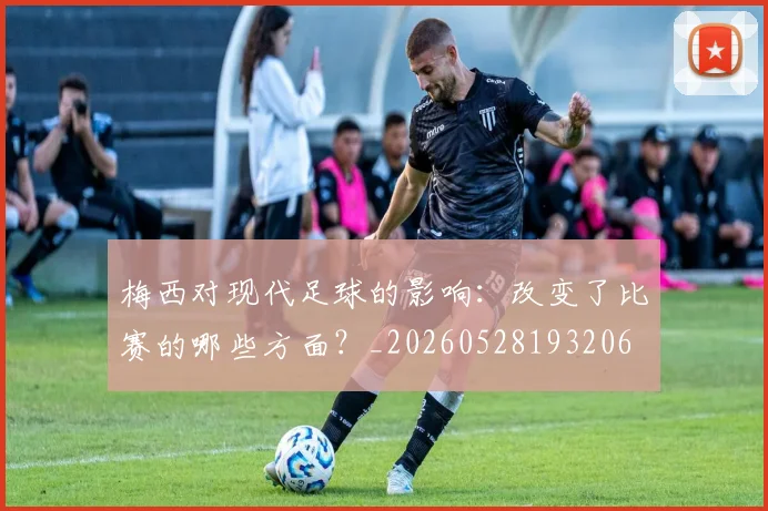梅西对现代足球的影响：改变了比赛的哪些方面？_20260528193206