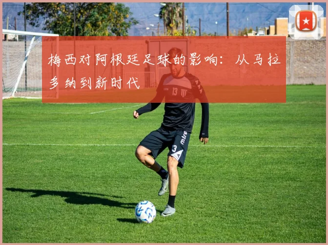 梅西对阿根廷足球的影响：从马拉多纳到新时代