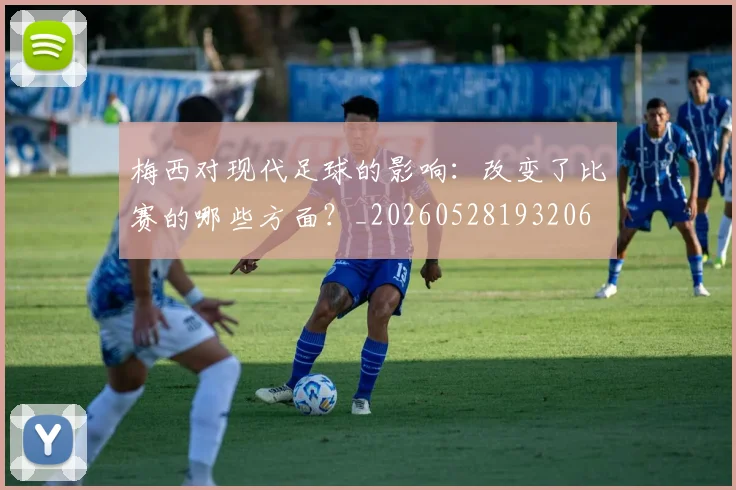 梅西对现代足球的影响：改变了比赛的哪些方面？_20260528193206