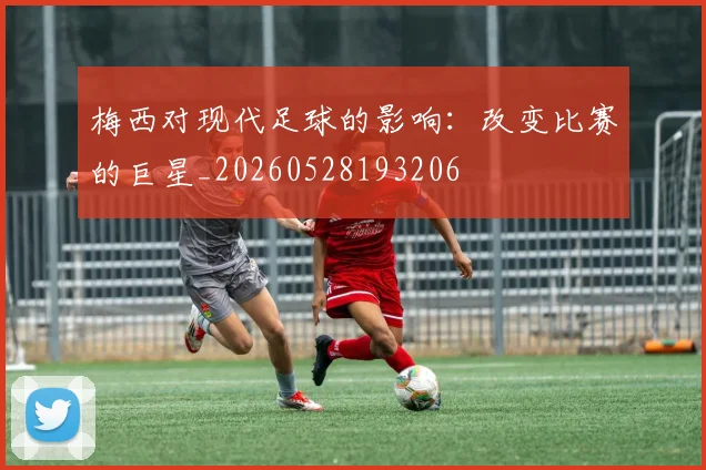 梅西对现代足球的影响：改变比赛的巨星_20260528193206